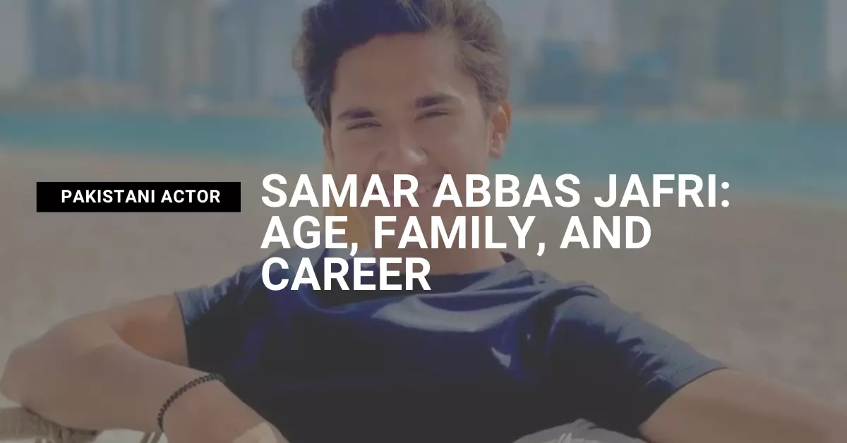 Samar Abbas Jafri Pakistani Actor's Age, Family, and Career